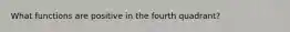 What functions are positive in the fourth quadrant?