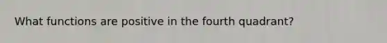 What functions are positive in the fourth quadrant?