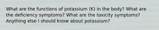 What are the functions of potassium (K) in the body? What are the deficiency symptoms? What are the toxicity symptoms? Anything else I should know about potassium?