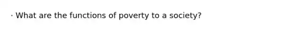 · What are the functions of poverty to a society?