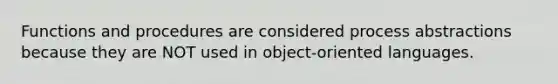 Functions and procedures are considered process abstractions because they are NOT used in object-oriented languages.