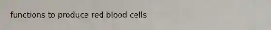 functions to produce red blood cells