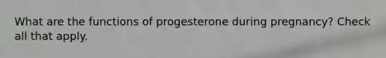 What are the functions of progesterone during pregnancy? Check all that apply.