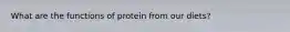 What are the functions of protein from our diets?