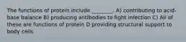 The functions of protein include ________. A) contributing to acid-base balance B) producing antibodies to fight infection C) All of these are functions of protein D providing structural support to body cells