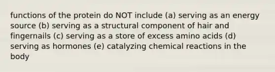 functions of the protein do NOT include (a) serving as an energy source (b) serving as a structural component of hair and fingernails (c) serving as a store of excess amino acids (d) serving as hormones (e) catalyzing chemical reactions in the body