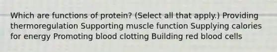 Which are functions of​ protein? (Select all that​ apply.) Providing thermoregulation Supporting muscle function Supplying calories for energy Promoting blood clotting Building red blood cells