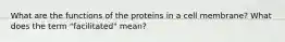 What are the functions of the proteins in a cell membrane? What does the term "facilitated" mean?