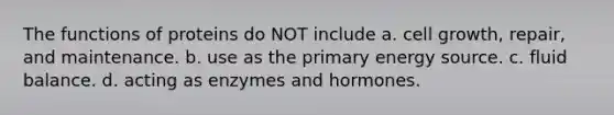 The functions of proteins do NOT include a. cell growth, repair, and maintenance. b. use as the primary energy source. c. fluid balance. d. acting as enzymes and hormones.