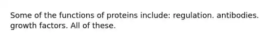 Some of the functions of proteins include: regulation. antibodies. growth factors. All of these.