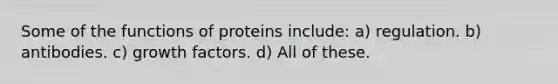 Some of the functions of proteins include: a) regulation. b) antibodies. c) growth factors. d) All of these.