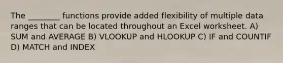 The ________ functions provide added flexibility of multiple data ranges that can be located throughout an Excel worksheet. A) SUM and AVERAGE B) VLOOKUP and HLOOKUP C) IF and COUNTIF D) MATCH and INDEX