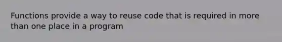 Functions provide a way to reuse code that is required in more than one place in a program