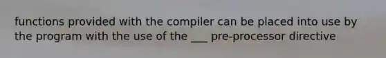 functions provided with the compiler can be placed into use by the program with the use of the ___ pre-processor directive