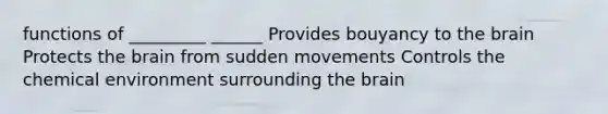 functions of _________ ______ Provides bouyancy to the brain Protects the brain from sudden movements Controls the chemical environment surrounding the brain