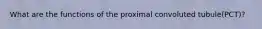 What are the functions of the proximal convoluted tubule(PCT)?