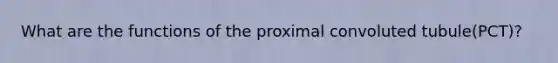 What are the functions of the proximal convoluted tubule(PCT)?