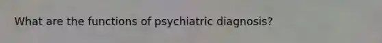 What are the functions of psychiatric diagnosis?