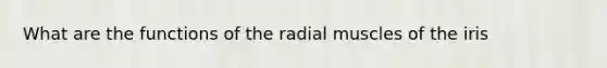 What are the functions of the radial muscles of the iris