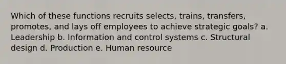 Which of these functions recruits selects, trains, transfers, promotes, and lays off employees to achieve strategic goals? a. Leadership b. Information and control systems c. Structural design d. Production e. Human resource