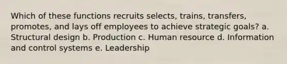 Which of these functions recruits selects, trains, transfers, promotes, and lays off employees to achieve strategic goals? a. Structural design b. Production c. Human resource d. Information and control systems e. Leadership