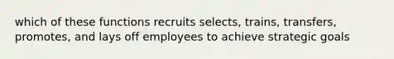 which of these functions recruits selects, trains, transfers, promotes, and lays off employees to achieve strategic goals