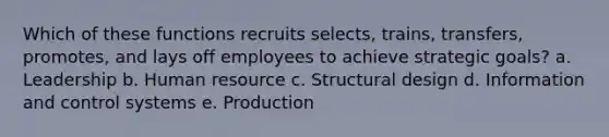 Which of these functions recruits selects, trains, transfers, promotes, and lays off employees to achieve strategic goals? a. Leadership b. Human resource c. Structural design d. Information and control systems e. Production