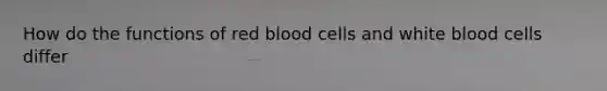 How do the functions of red blood cells and white blood cells differ