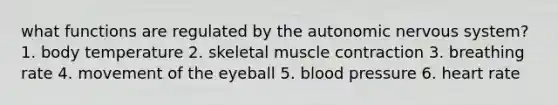 what functions are regulated by the autonomic nervous system? 1. body temperature 2. skeletal muscle contraction 3. breathing rate 4. movement of the eyeball 5. blood pressure 6. heart rate