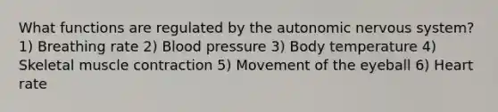 What functions are regulated by the autonomic nervous system? 1) Breathing rate 2) Blood pressure 3) Body temperature 4) Skeletal muscle contraction 5) Movement of the eyeball 6) Heart rate