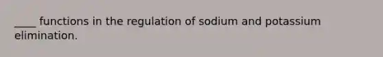 ____ functions in the regulation of sodium and potassium elimination.