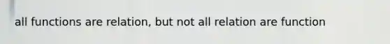 all functions are relation, but not all relation are function