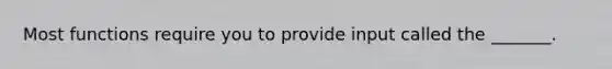 Most functions require you to provide input called the _______.