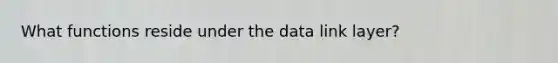 What functions reside under the data link layer?