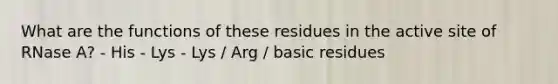 What are the functions of these residues in the active site of RNase A? - His - Lys - Lys / Arg / basic residues