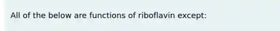 All of the below are functions of riboflavin except: