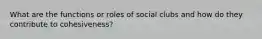 What are the functions or roles of social clubs and how do they contribute to cohesiveness?