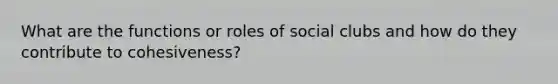 What are the functions or roles of social clubs and how do they contribute to cohesiveness?