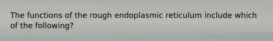 The functions of the rough endoplasmic reticulum include which of the following?