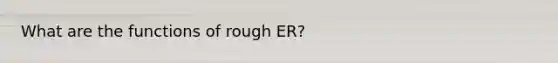 What are the functions of rough ER?