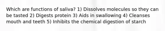 Which are functions of saliva? 1) Dissolves molecules so they can be tasted 2) Digests protein 3) Aids in swallowing 4) Cleanses mouth and teeth 5) Inhibits the chemical digestion of starch