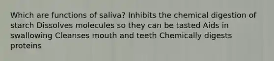 Which are functions of saliva? Inhibits the chemical digestion of starch Dissolves molecules so they can be tasted Aids in swallowing Cleanses mouth and teeth Chemically digests proteins