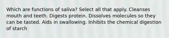 Which are functions of saliva? Select all that apply. Cleanses mouth and teeth. Digests protein. Dissolves molecules so they can be tasted. Aids in swallowing. Inhibits the chemical digestion of starch