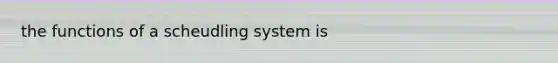 the functions of a scheudling system is