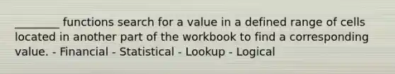 ________ functions search for a value in a defined range of cells located in another part of the workbook to find a corresponding value. - Financial - Statistical - Lookup - Logical