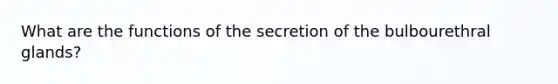 What are the functions of the secretion of the bulbourethral glands?