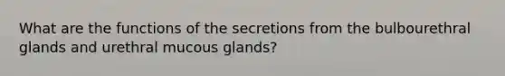 What are the functions of the secretions from the bulbourethral glands and urethral mucous glands?