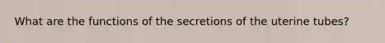 What are the functions of the secretions of the uterine tubes?