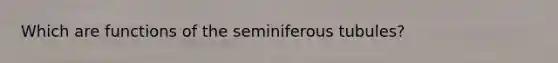 Which are functions of the seminiferous tubules?