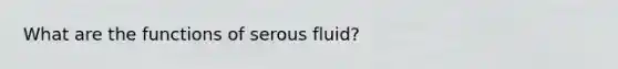 What are the functions of serous fluid?